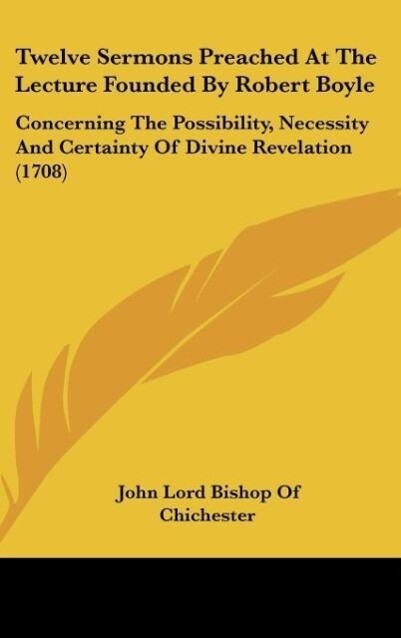 Twelve Sermons Preached At The Lecture Founded By Robert Boyle - John Lord Bishop Of Chichester
