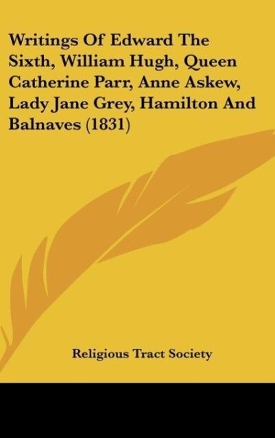 Writings Of Edward The Sixth William Hugh Queen Catherine Parr Anne Askew Lady Jane Grey Hamilton And Balnaves (1831)