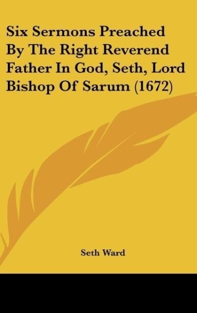 Six Sermons Preached By The Right Reverend Father In God Seth Lord Bishop Of Sarum (1672)