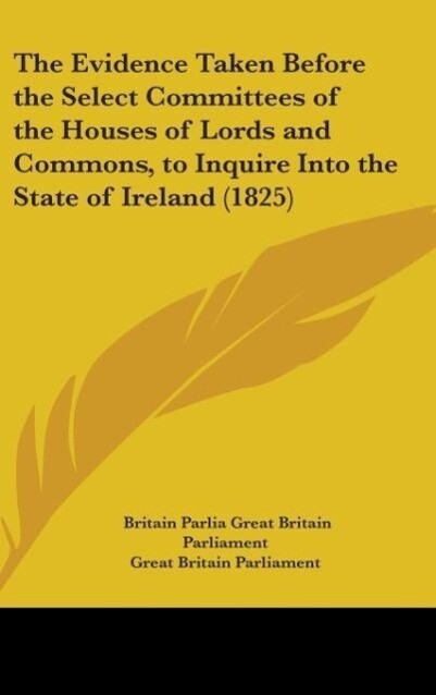 The Evidence Taken Before The Select Committees Of The Houses Of Lords And Commons To Inquire Into The State Of Ireland (1825)