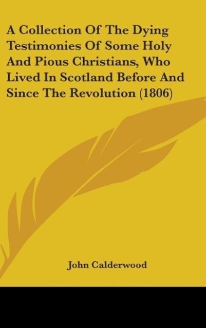 A Collection Of The Dying Testimonies Of Some Holy And Pious Christians Who Lived In Scotland Before And Since The Revolution (1806) - John Calderwood