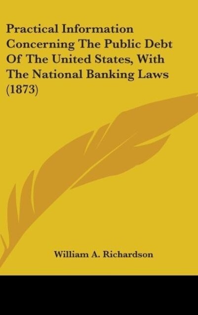 Practical Information Concerning The Public Debt Of The United States With The National Banking Laws (1873) - William A. Richardson