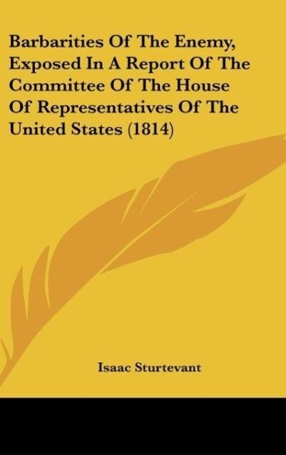 Barbarities Of The Enemy Exposed In A Report Of The Committee Of The House Of Representatives Of The United States (1814) - Isaac Sturtevant