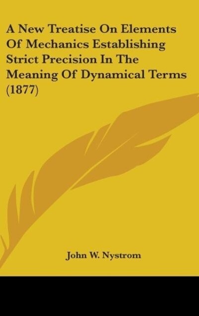 A New Treatise On Elements Of Mechanics Establishing Strict Precision In The Meaning Of Dynamical Terms (1877)