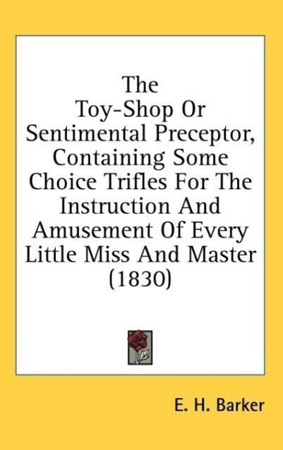 The Toy-Shop Or Sentimental Preceptor Containing Some Choice Trifles For The Instruction And Amusement Of Every Little Miss And Master (1830)