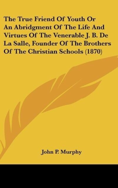 The True Friend Of Youth Or An Abridgment Of The Life And Virtues Of The Venerable J. B. De La Salle Founder Of The Brothers Of The Christian Schools (1870)