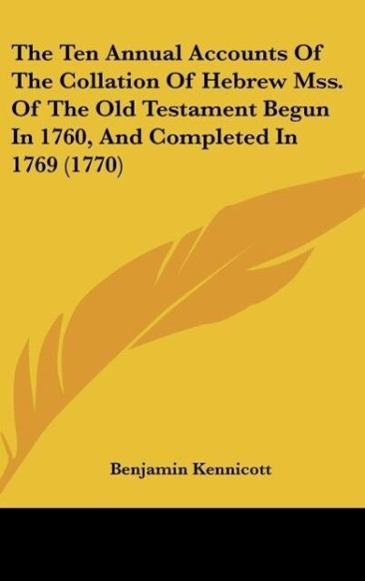 The Ten Annual Accounts Of The Collation Of Hebrew Mss. Of The Old Testament Begun In 1760 And Completed In 1769 (1770)