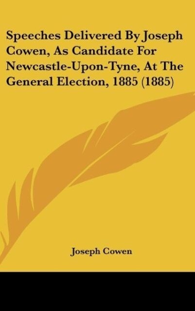 Speeches Delivered By Joseph Cowen As Candidate For Newcastle-Upon-Tyne At The General Election 1885 (1885)