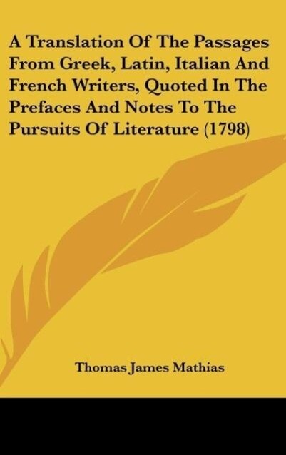 A Translation Of The Passages From Greek, Latin, Italian And French Writers, Quoted In The Prefaces And Notes To The Pursuits Of Literature (1798)... - Thomas James Mathias