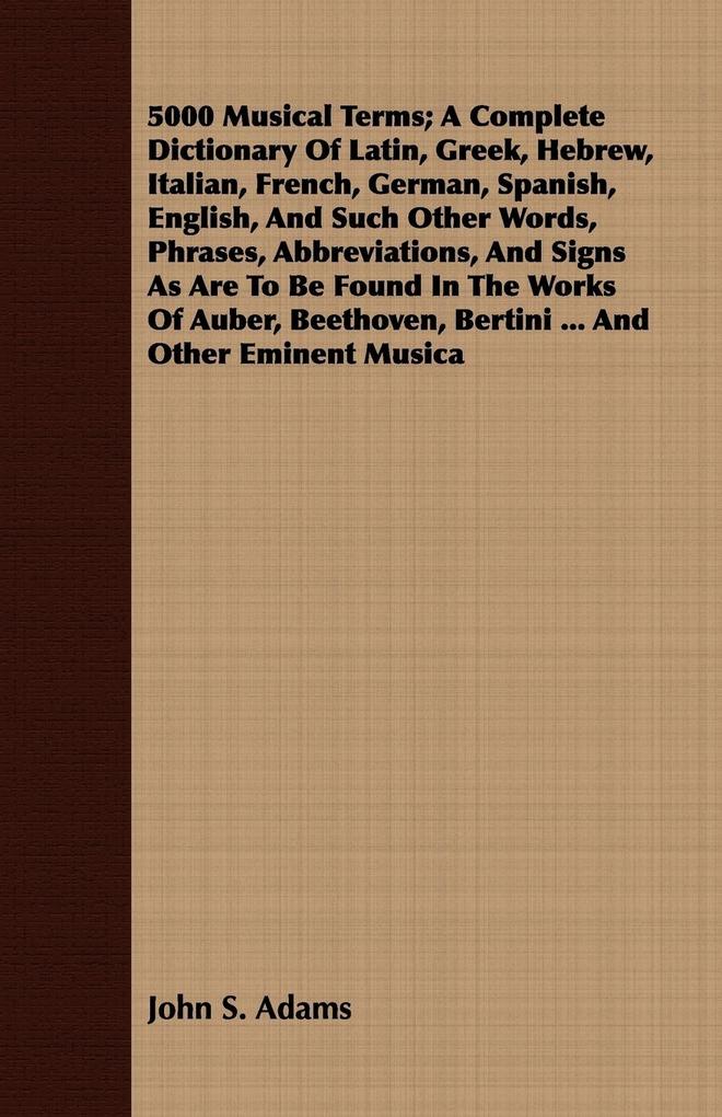 5000 Musical Terms; A Complete Dictionary Of Latin Greek Hebrew Italian French German Spanish English And Such Other Words Phrases Abbreviations And Signs As Are To Be Found In The Works Of Auber Beethoven Bertini ... And Other Eminent Musica