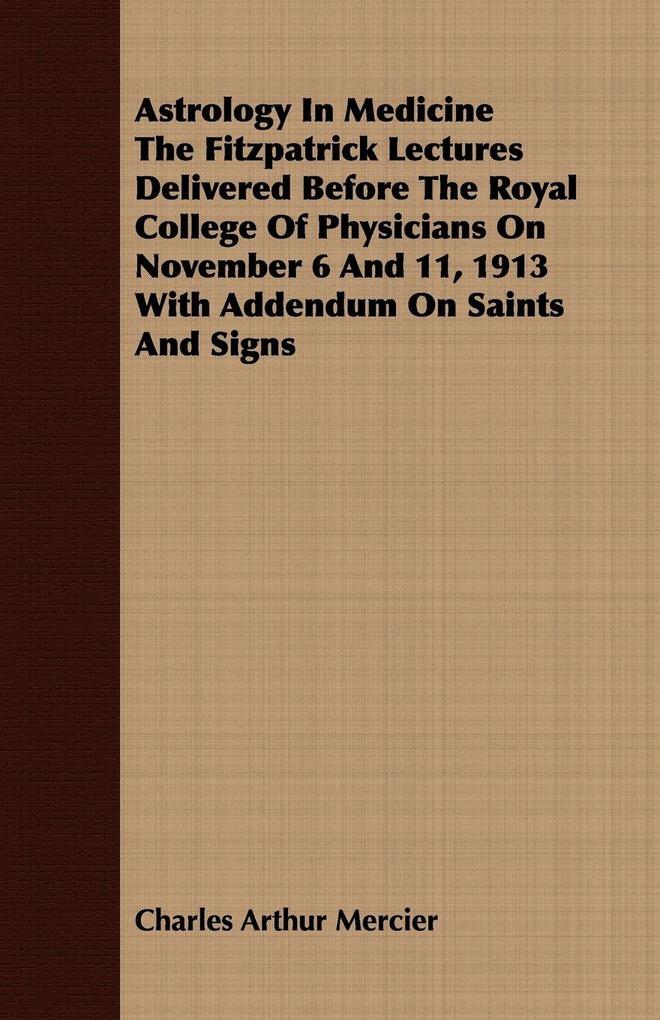 Astrology In Medicine The Fitzpatrick Lectures Delivered Before The Royal College Of Physicians On November 6 And 11 1913 With Addendum On Saints And Signs