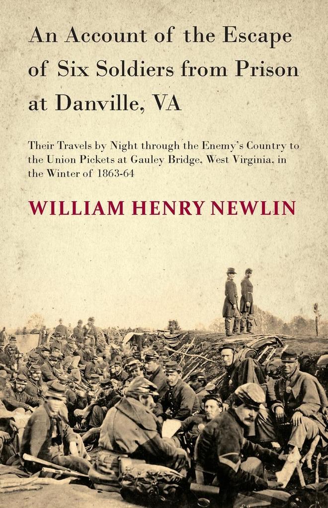 An Account of the Escape of Six Soldiers from Prison at Danville VA - Their Travels by Night through the Enemy‘s Country to the Union Pickets at Gauley Bridge West Virginia in the Winter of 1863-64