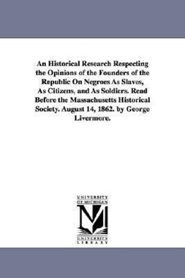 An Historical Research Respecting the Opinions of the Founders of the Republic On Negroes As Slaves As Citizens and As Soldiers. Read Before the Mas