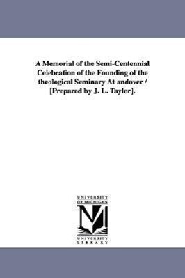 A Memorial of the Semi-Centennial Celebration of the Founding of the Theological Seminary at Andover / [Prepared by J. L. Taylor]. - Andover Theological Seminary/ Theologica Andover Theological Seminary