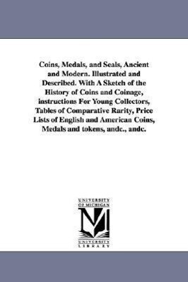 Coins Medals and Seals Ancient and Modern. Illustrated and Described. With A Sketch of the History of Coins and Coinage instructions For Young Col