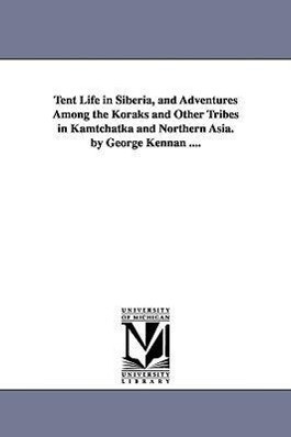 Tent Life in Siberia and Adventures Among the Koraks and Other Tribes in Kamtchatka and Northern Asia. by George Kennan ....