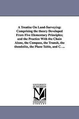 A Treatise On Land-Surveying: Comprising the theory Developed From Five Elementary Principles; and the Practice With the Chain Alone the Compass t