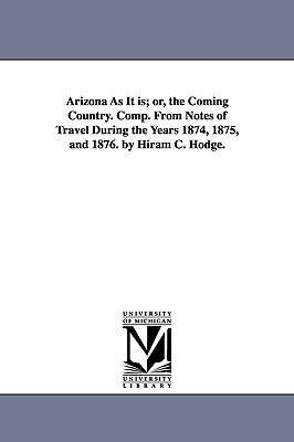 Arizona As It is; or the Coming Country. Comp. From Notes of Travel During the Years 1874 1875 and 1876. by Hiram C. Hodge.