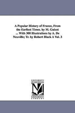A Popular History of France from the Earliest Times. by M. Guizot ... with 300 Illustrations by A. de Neuville; Tr. by Robert Black a Vol. 3