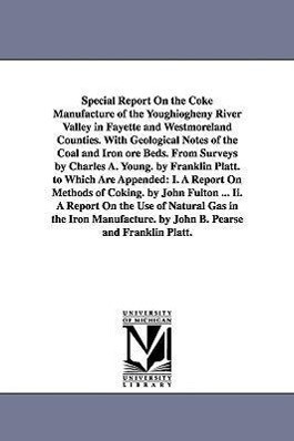 Special Report On the Coke Manufacture of the Youghiogheny River Valley in Fayette and Westmoreland Counties. With Geological Notes of the Coal and Ir