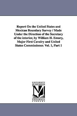 Report on the United States and Mexican Boundary Survey / Made Under the Direction of the Secretary of the Interior by William H. Emory Major First