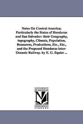 Notes on Central America; Particularly the States of Honduras and San Salvador: Their Geography Topography Climate Population Resources Productio