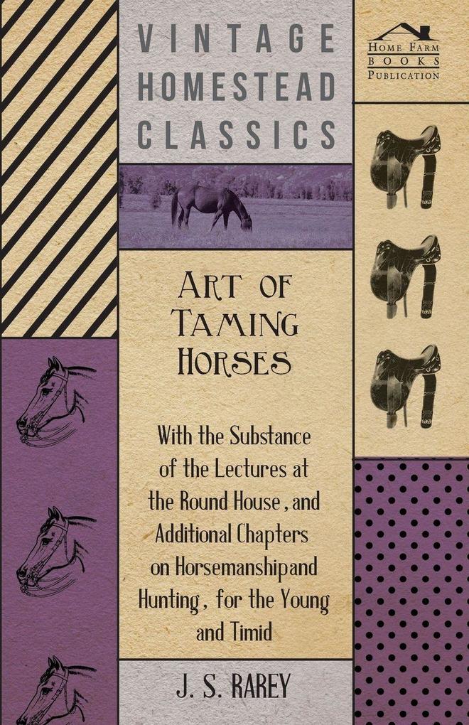 Art Of Taming Horses; With The Substance Of The Lectures At The Round House And Additional Chapters On Horsemanship And Hunting For The Young And Timid.