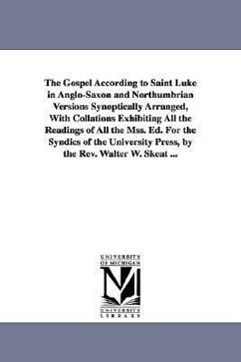The Gospel According to Saint Luke in Anglo-Saxon and Northumbrian Versions Synoptically Arranged With Collations Exhibiting All the Readings of All - Walter W. Skeat