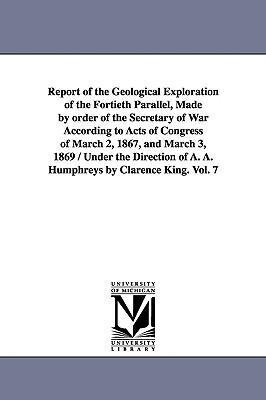Report of the Geological Exploration of the Fortieth Parallel Made by order of the Secretary of War According to Acts of Congress of March 2 1867 a