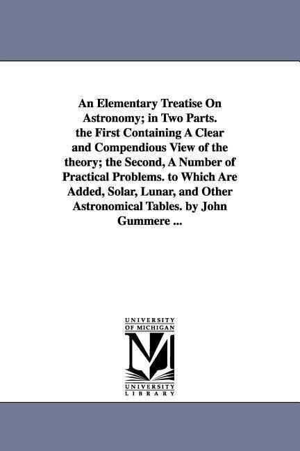 An Elementary Treatise on Astronomy; In Two Parts. the First Containing a Clear and Compendious View of the Theory; The Second a Number of Practical - John Gummere