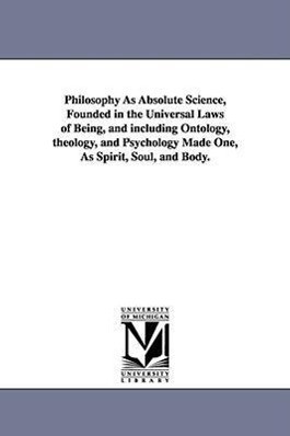 Philosophy As Absolute Science Founded in the Universal Laws of Being and including Ontology theology and Psychology Made One As Spirit Soul an