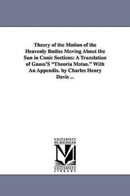 Theory of the Motion of the Heavenly Bodies Moving about the Sun in Conic Sections: A Translation of Gauss‘s Theoria Motus. with an Appendix. by Charl