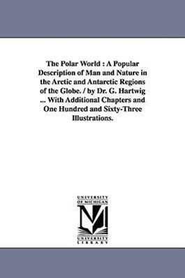 The Polar World: A Popular Description of Man and Nature in the Arctic and Antarctic Regions of the Globe. / By Dr. G. Hartwig ... with - G. (Georg) Hartwig
