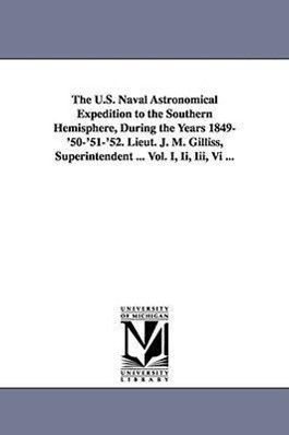 The U.S. Naval Astronomical Expedition to the Southern Hemisphere During the Years 1849-‘50-‘51-‘52. Lieut. J. M. Gilliss Superintendent ... Vol. I