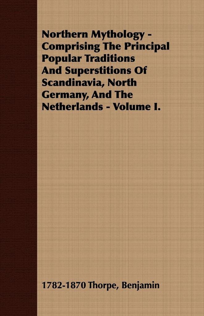 Northern Mythology - Comprising the Principal Popular Traditions and Superstitions of Scandinavia North Germany and the Netherlands - Volume I.