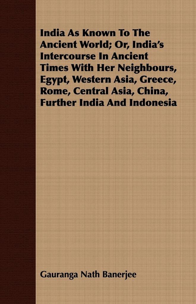 India As Known To The Ancient World; Or India's Intercourse In Ancient Times With Her Neighbours Egypt Western Asia Greece Rome Central Asia China Further India And Indonesia