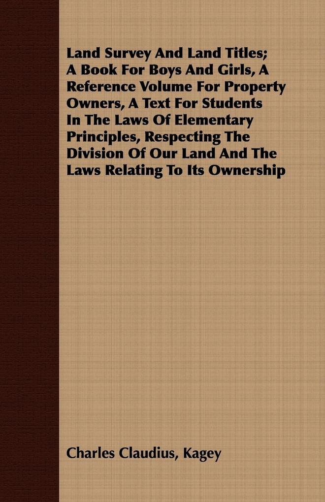 Land Survey And Land Titles; A Book For Boys And Girls A Reference Volume For Property Owners A Text For Students In The Laws Of Elementary Principles Respecting The Division Of Our Land And The Laws Relating To Its Ownership