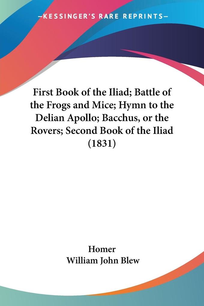 First Book of the Iliad; Battle of the Frogs and Mice; Hymn to the Delian ; Bacchus or the Rovers; Second Book of the Iliad (1831)