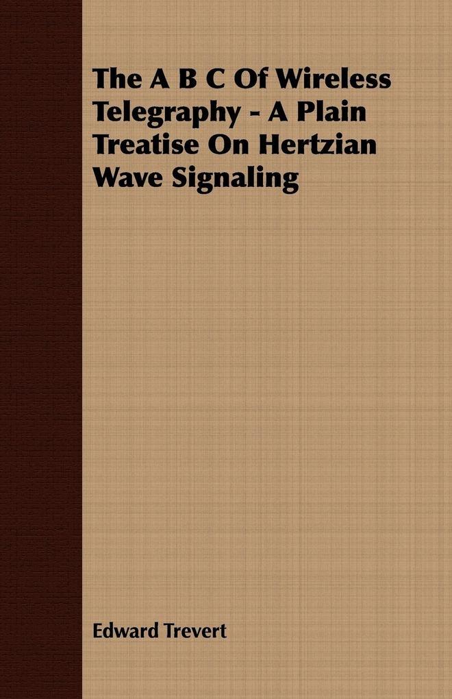 The A B C Of Wireless Telegraphy - A Plain Treatise On Hertzian Wave Signaling
