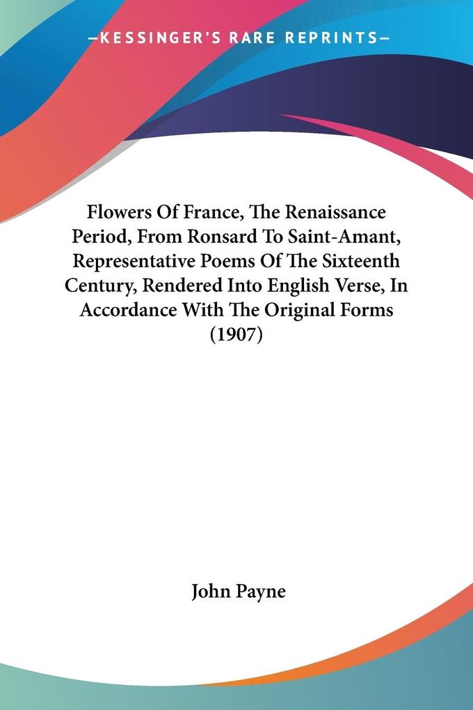 Flowers Of France The Renaissance Period From Ronsard To Saint-Amant Representative Poems Of The Sixteenth Century Rendered Into English Verse In Accordance With The Original Forms (1907)