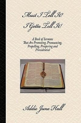 Must I Tell it? I Gotta Tell It!: A Book of Sermons that Are Promoting Pronouncing Propelling Prospering and Providential