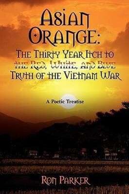 Asian Orange: The Thirty Year Itch to the Red White and Blue Truth of the Vietnam War: A POETIC TREATISE