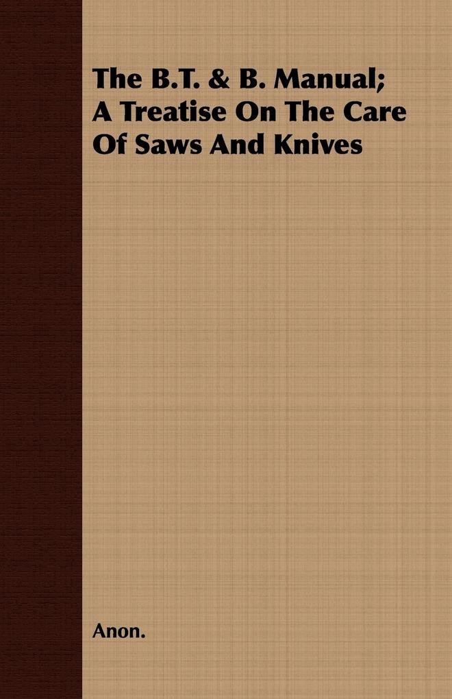 The B.T. & B. Manual; A Treatise On The Care Of Saws And Knives - Anon.