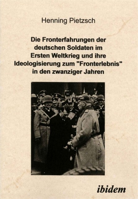 Die Fronterfahrungen der deutschen Soldaten im Ersten Weltkrieg und ihre Ideologisierung zum Fronterlebnis in den zwanziger Jahren