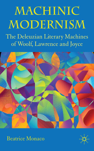 Machinic Modernism: The Deleuzian Literary Machines of Woolf Lawrence and Joyce - B. Monaco