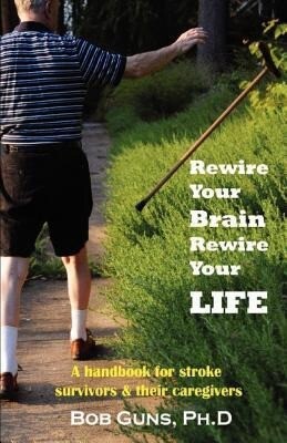 Rewire Your Brain Rewire Your Life: A Handbook for Stroke Survivors & Their Caregivers