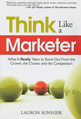 Think Like a Marketer: What It Really Takes to Stand Out from the Crowd the Clutter and the Competition