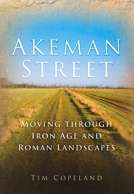 Akeman Street: Moving Through Iron Age and Roman Landscapes - Tim Copeland
