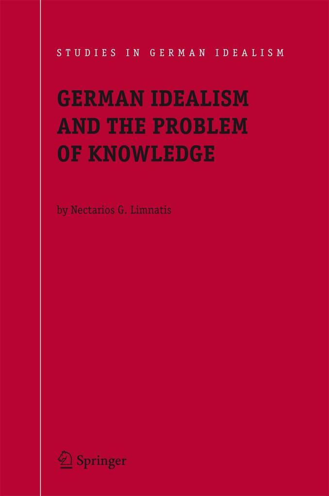 German Idealism and the Problem of Knowledge:: Kant Fichte Schelling and Hegel - Nectarios G. Limnatis