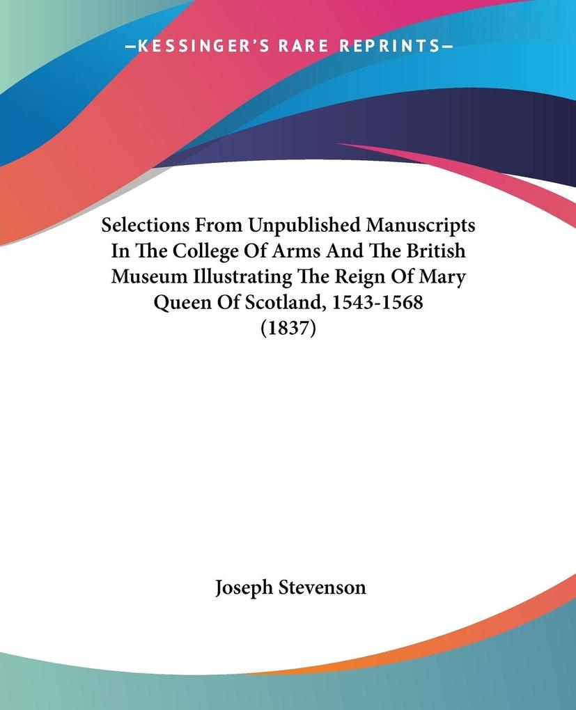 Selections From Unpublished Manuscripts In The College Of Arms And The British Museum Illustrating The Reign Of Mary Queen Of Scotland 1543-1568 (1837)